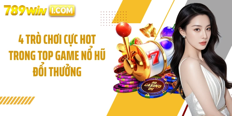 4 trò chơi cực hot trong top game nổ hũ đổi thưởng
