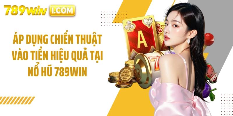 Áp dụng chiến thuật vào tiền hiệu quả tại nổ hũ 789WIN