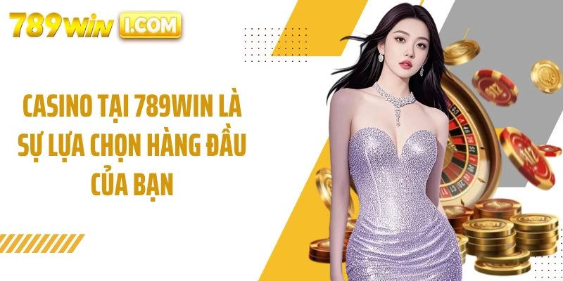 Casino tại 789WIN là sự lựa chọn hàng đầu của bạn