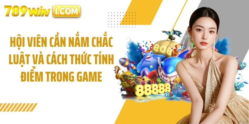 Hội viên cần nắm chắc luật và cách thức tính điểm trong game