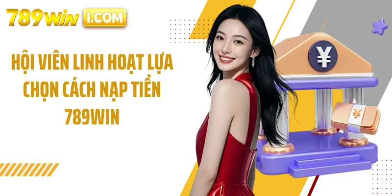 Hội viên linh hoạt lựa chọn cách nạp tiền 789WIN