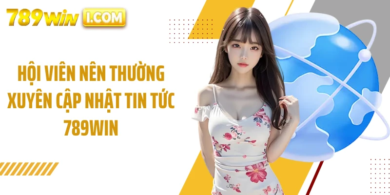 Hội viên nên thường xuyên cập nhật tin tức 789WIN