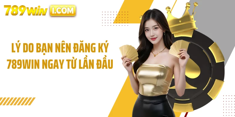Lý do bạn nên đăng ký 789WIN ngay từ lần đầu