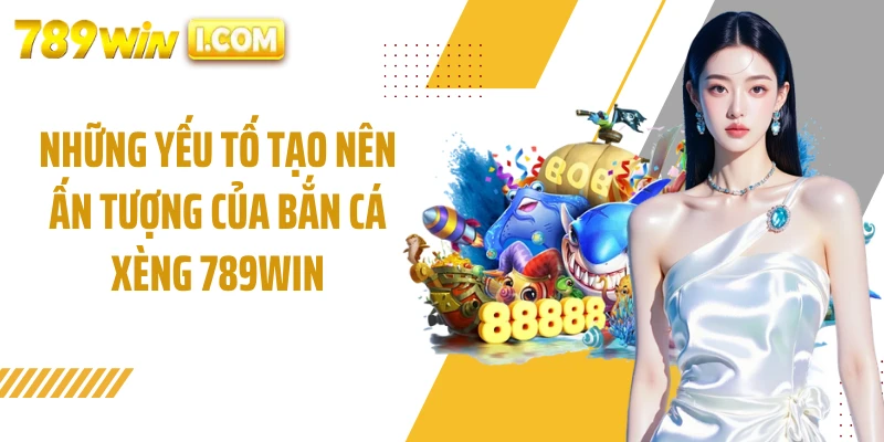 Những yếu tố tạo nên ấn tượng của bắn cá xèng 789WIN