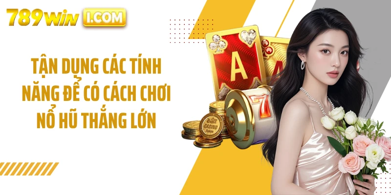 Tận dụng các tính năng để có cách chơi nổ hũ thắng lớn