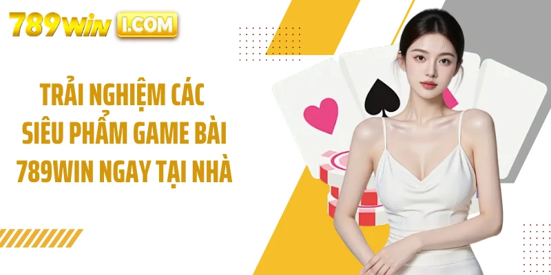 Trải nghiệm các siêu phẩm game bài 789WIN ngay tại nhà